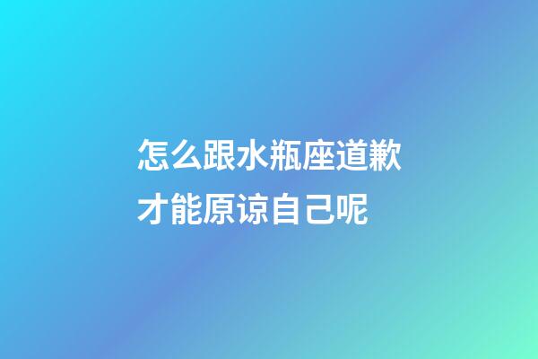 怎么跟水瓶座道歉才能原谅自己呢-第1张-星座运势-玄机派