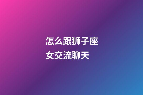 怎么跟狮子座女交流聊天-第1张-星座运势-玄机派