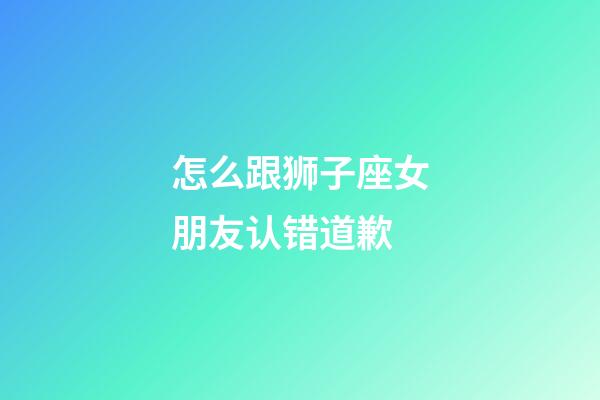 怎么跟狮子座女朋友认错道歉-第1张-星座运势-玄机派