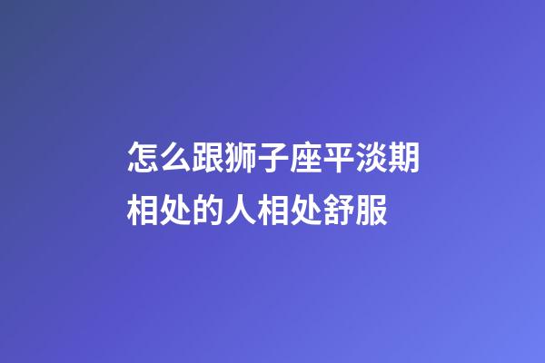 怎么跟狮子座平淡期相处的人相处舒服-第1张-星座运势-玄机派