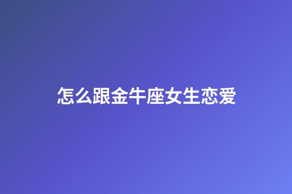 怎么跟金牛座女生恋爱-第1张-星座运势-玄机派