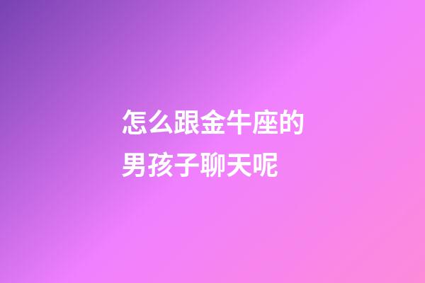 怎么跟金牛座的男孩子聊天呢-第1张-星座运势-玄机派