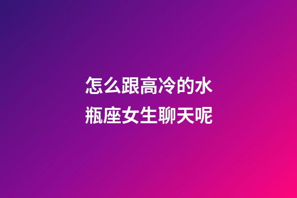 怎么跟高冷的水瓶座女生聊天呢-第1张-星座运势-玄机派