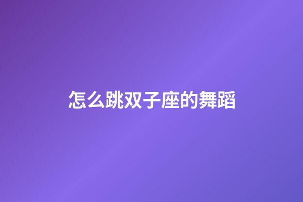 怎么跳双子座的舞蹈-第1张-星座运势-玄机派