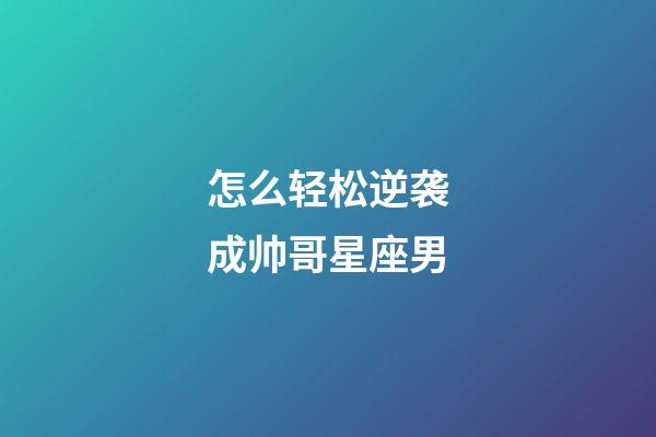 怎么轻松逆袭成帅哥星座男