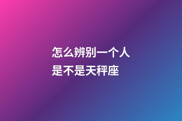 怎么辨别一个人是不是天秤座-第1张-星座运势-玄机派