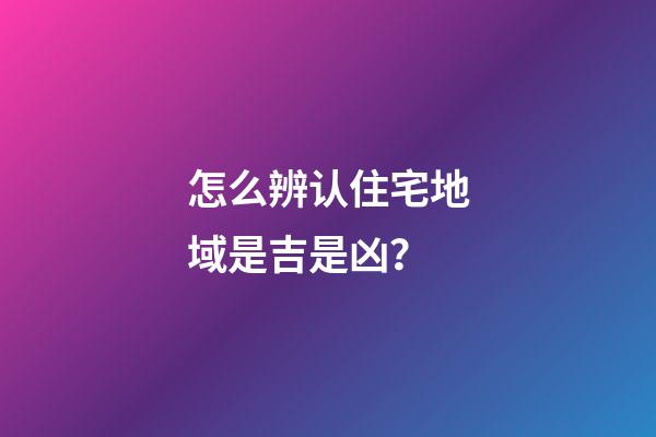 怎么辨认住宅地域是吉是凶？