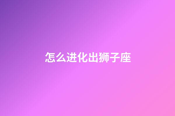 怎么进化出狮子座