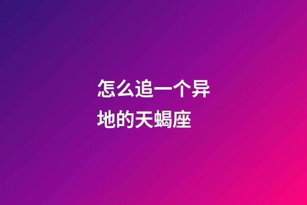 怎么追一个异地的天蝎座