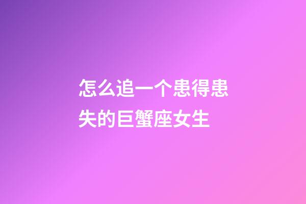 怎么追一个患得患失的巨蟹座女生-第1张-星座运势-玄机派