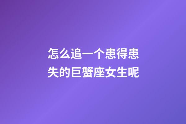 怎么追一个患得患失的巨蟹座女生呢-第1张-星座运势-玄机派