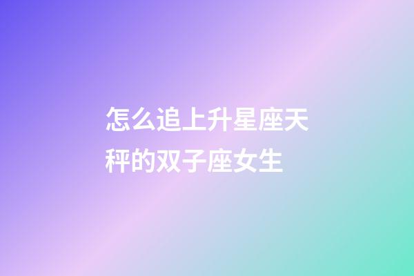 怎么追上升星座天秤的双子座女生-第1张-星座运势-玄机派