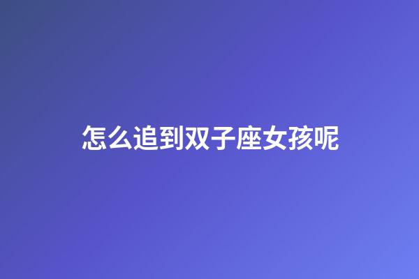 怎么追到双子座女孩呢-第1张-星座运势-玄机派