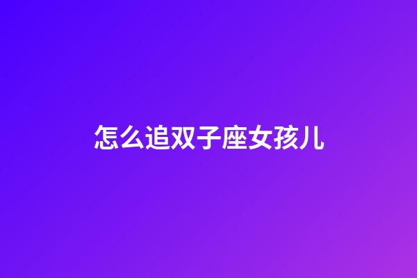 怎么追双子座女孩儿-第1张-星座运势-玄机派