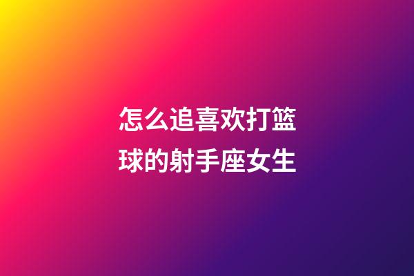 怎么追喜欢打篮球的射手座女生-第1张-星座运势-玄机派
