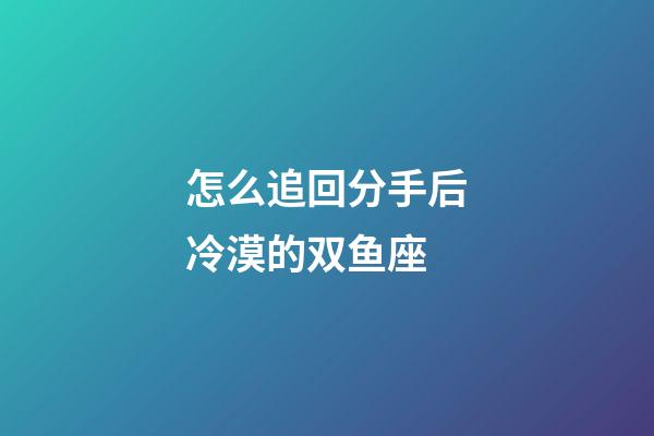 怎么追回分手后冷漠的双鱼座-第1张-星座运势-玄机派