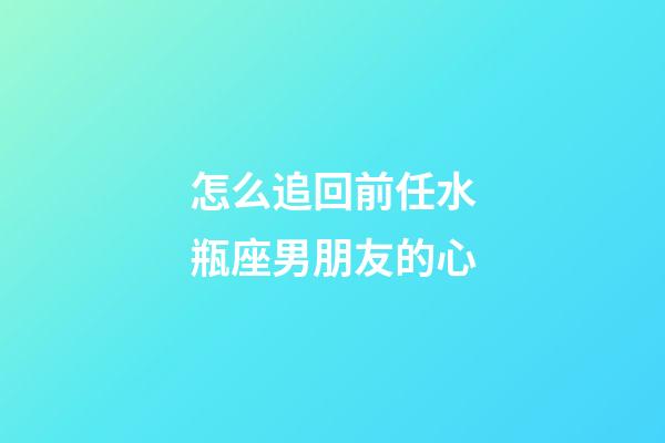 怎么追回前任水瓶座男朋友的心-第1张-星座运势-玄机派