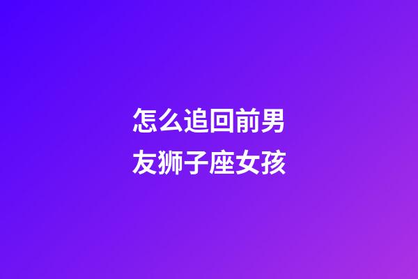 怎么追回前男友狮子座女孩-第1张-星座运势-玄机派