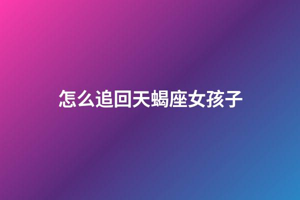 怎么追回天蝎座女孩子-第1张-星座运势-玄机派