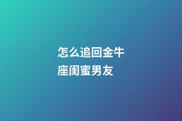 怎么追回金牛座闺蜜男友-第1张-星座运势-玄机派