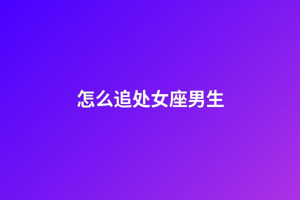 怎么追处女座男生(处座男对有好感的女生表现)-第1张-星座运势-玄机派