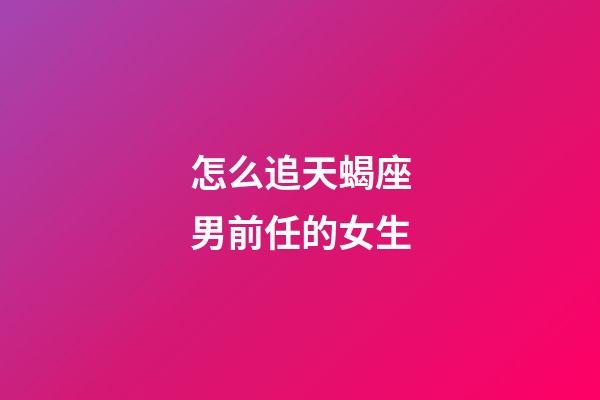 怎么追天蝎座男前任的女生-第1张-星座运势-玄机派