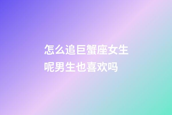 怎么追巨蟹座女生呢男生也喜欢吗-第1张-星座运势-玄机派