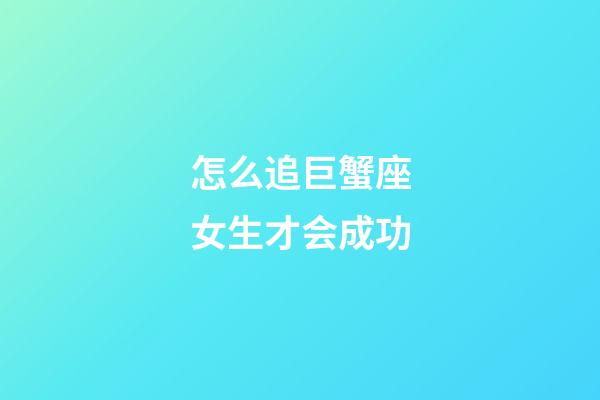 怎么追巨蟹座女生才会成功-第1张-星座运势-玄机派