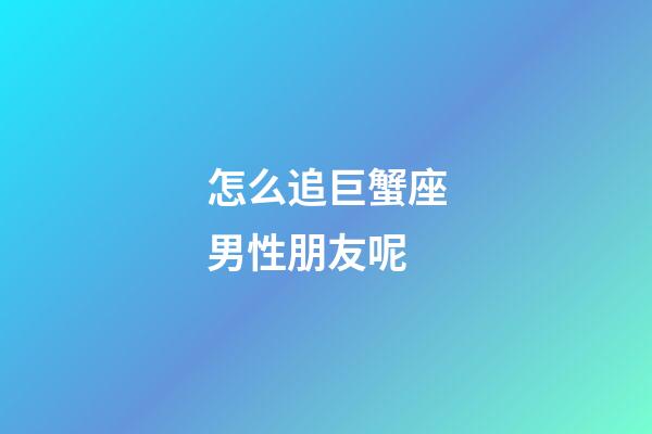 怎么追巨蟹座男性朋友呢-第1张-星座运势-玄机派