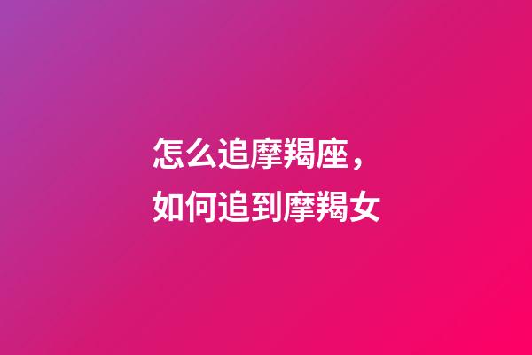 怎么追摩羯座，如何追到摩羯女-第1张-观点-玄机派