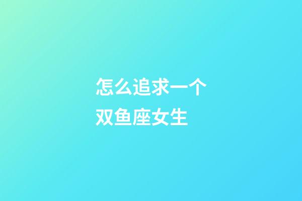 怎么追求一个双鱼座女生-第1张-星座运势-玄机派