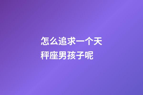 怎么追求一个天秤座男孩子呢-第1张-星座运势-玄机派