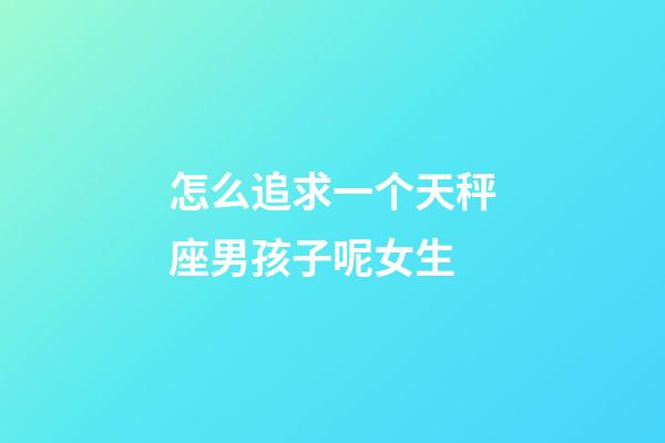 怎么追求一个天秤座男孩子呢女生-第1张-星座运势-玄机派