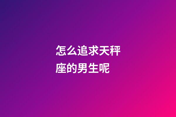 怎么追求天秤座的男生呢-第1张-星座运势-玄机派