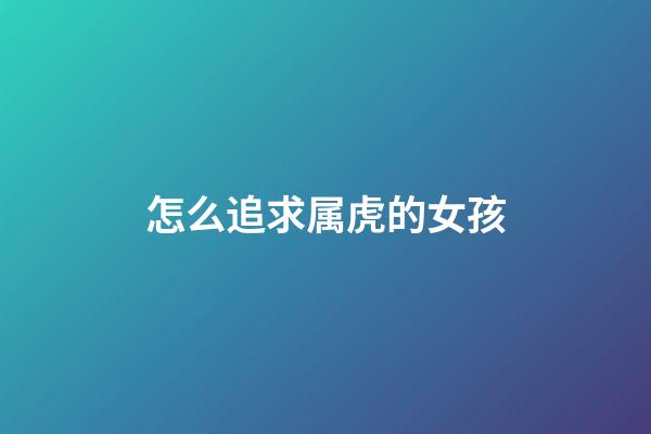 怎么追求属虎的女孩