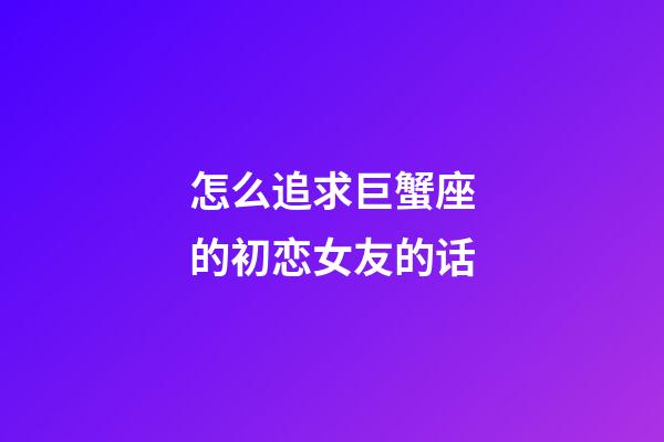 怎么追求巨蟹座的初恋女友的话-第1张-星座运势-玄机派