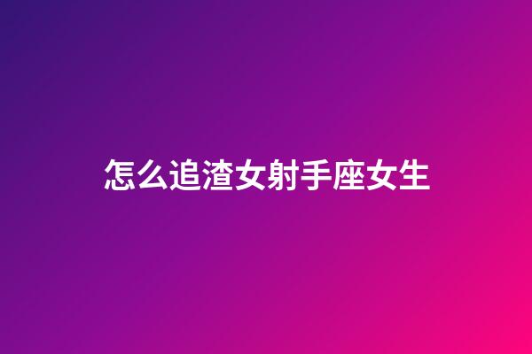 怎么追渣女射手座女生-第1张-星座运势-玄机派