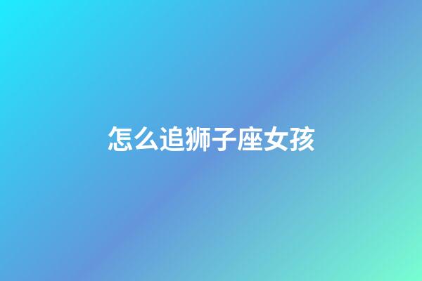 怎么追狮子座女孩（怎么样追狮子座女生）-第1张-星座运势-玄机派