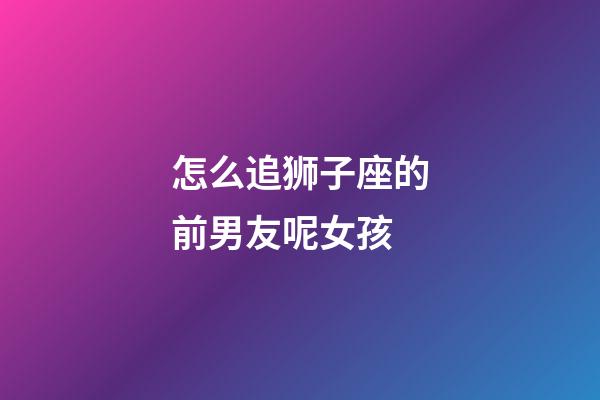 怎么追狮子座的前男友呢女孩-第1张-星座运势-玄机派