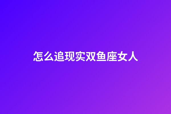 怎么追现实双鱼座女人-第1张-星座运势-玄机派