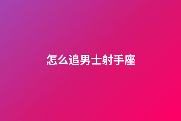 怎么追男士射手座-第1张-星座运势-玄机派