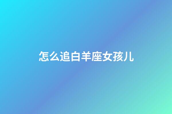 怎么追白羊座女孩儿-第1张-星座运势-玄机派