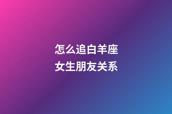 怎么追白羊座女生朋友关系-第1张-星座运势-玄机派