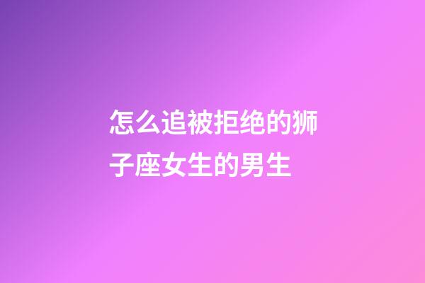 怎么追被拒绝的狮子座女生的男生-第1张-星座运势-玄机派