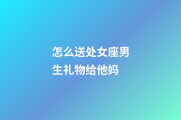 怎么送处女座男生礼物给他妈-第1张-星座运势-玄机派