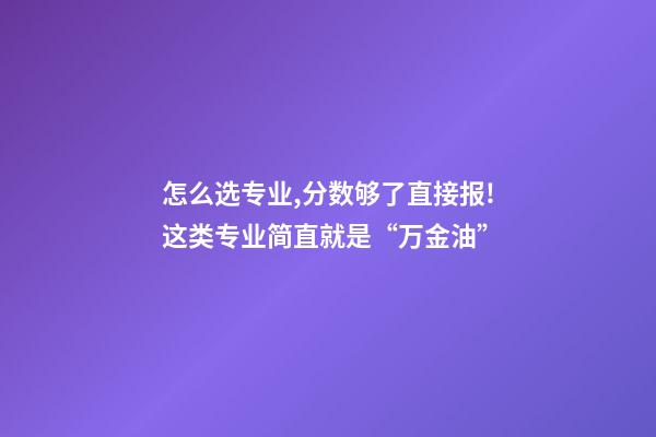 怎么选专业,分数够了直接报!这类专业简直就是“万金油”-第1张-观点-玄机派