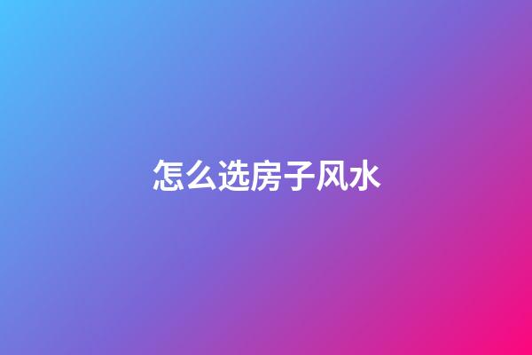怎么选房子风水