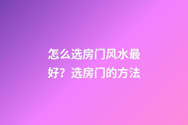 怎么选房门风水最好？选房门的方法