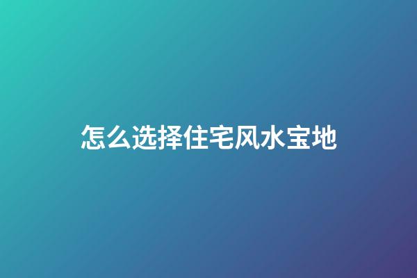 怎么选择住宅风水宝地