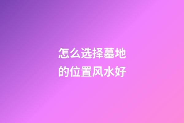 怎么选择墓地的位置风水好
